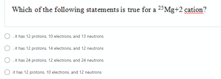 Which of the following statements is true for a 25Mg+2 cation? O .it has 12 protons, 10 electrons, and 13 neutrons