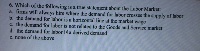 6. Which Of The Following Is A True Statement About The Labor Market: A. Firms Will Always Hire Where The Demand For Labor