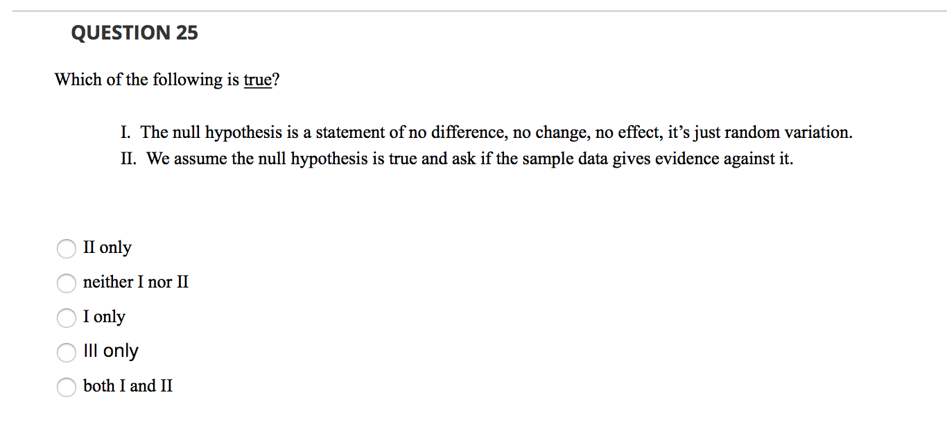 QUESTION 25 Which Of The Following Is True? I. The Null Hypothesis Is A Statement Of No Difference, No Change, No Effect, It's