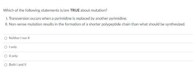 Which of the following statements is/are TRUE about mutation? 1. Transversion occurs when a pyrimidine is replaced